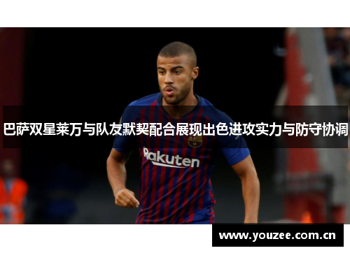 巴萨双星莱万与队友默契配合展现出色进攻实力与防守协调 巴萨双星莱万与队友默契配合展现出色进攻实力与防守协调
