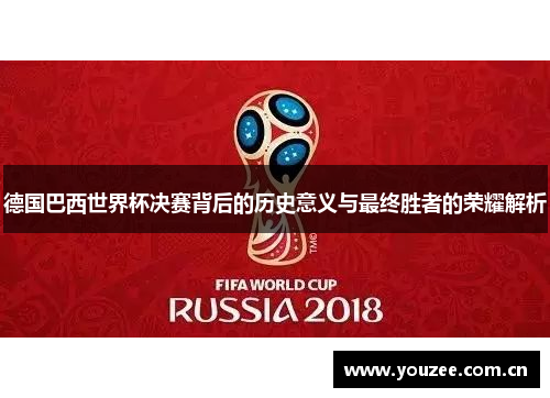 德国巴西世界杯决赛背后的历史意义与最终胜者的荣耀解析 德国巴西世界杯决赛背后的历史意义与最终胜者的荣耀解析
